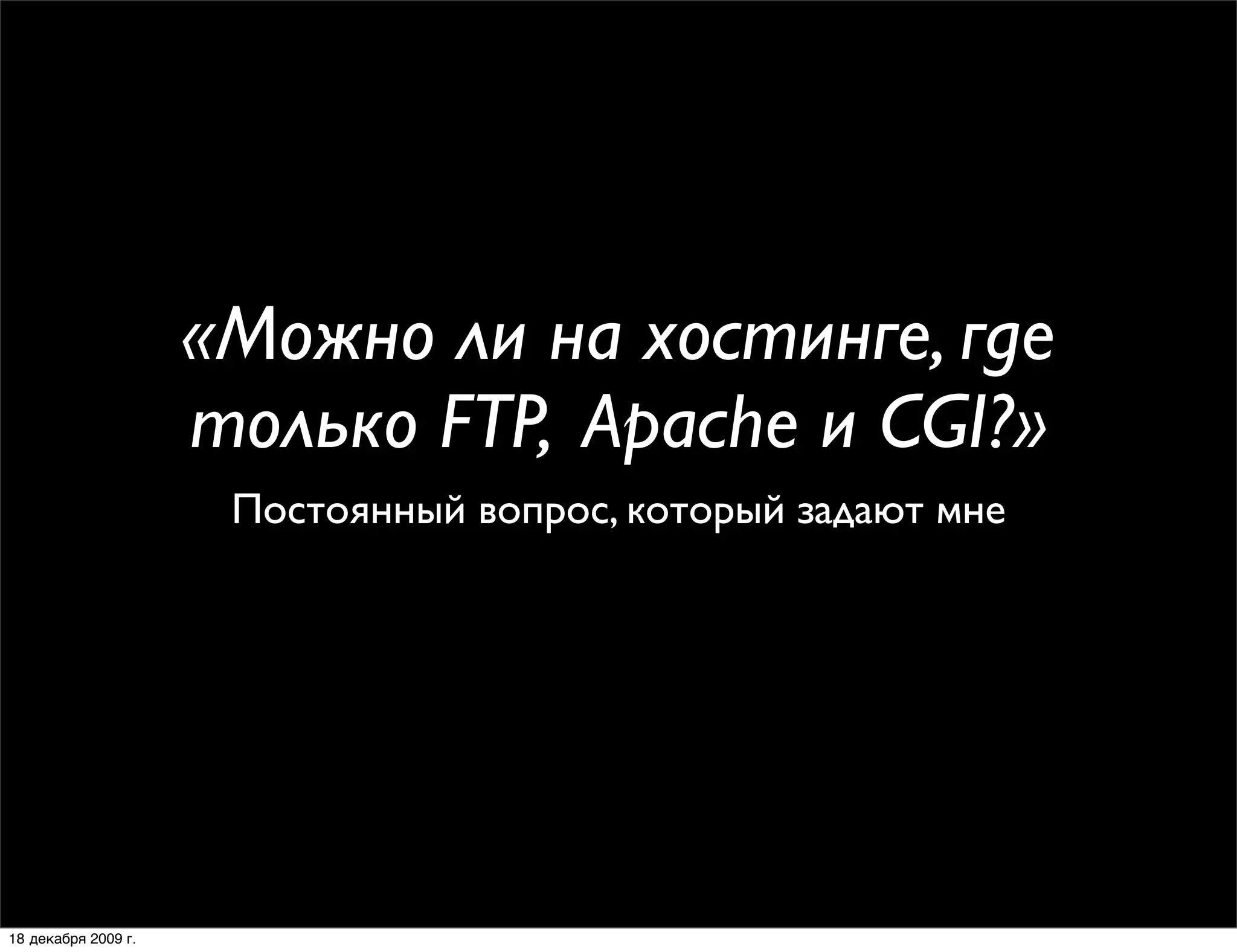 «Можно ли на хостинге, где
                     только FTP, Apache и CGI?»
                      Постоянный вопрос, который задают мне




18 декабря 2009 г.
 