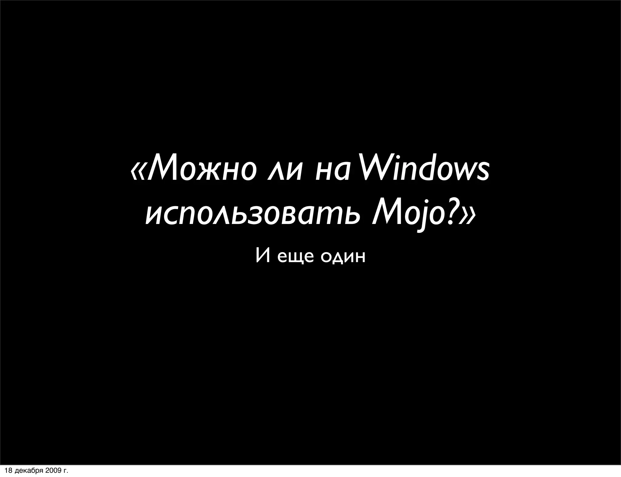 «Можно ли на Windows
                      использовать Mojo?»
                           И еще один




18 декабря 2009 г.
 