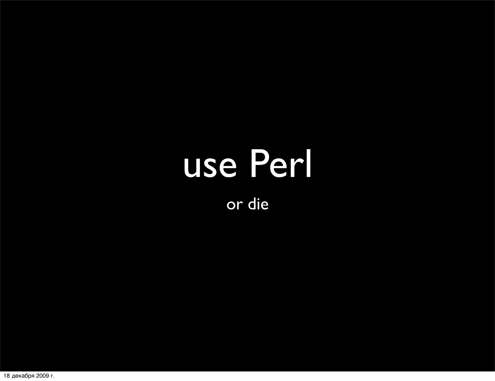 use Perl
                       or die




18 декабря 2009 г.
 