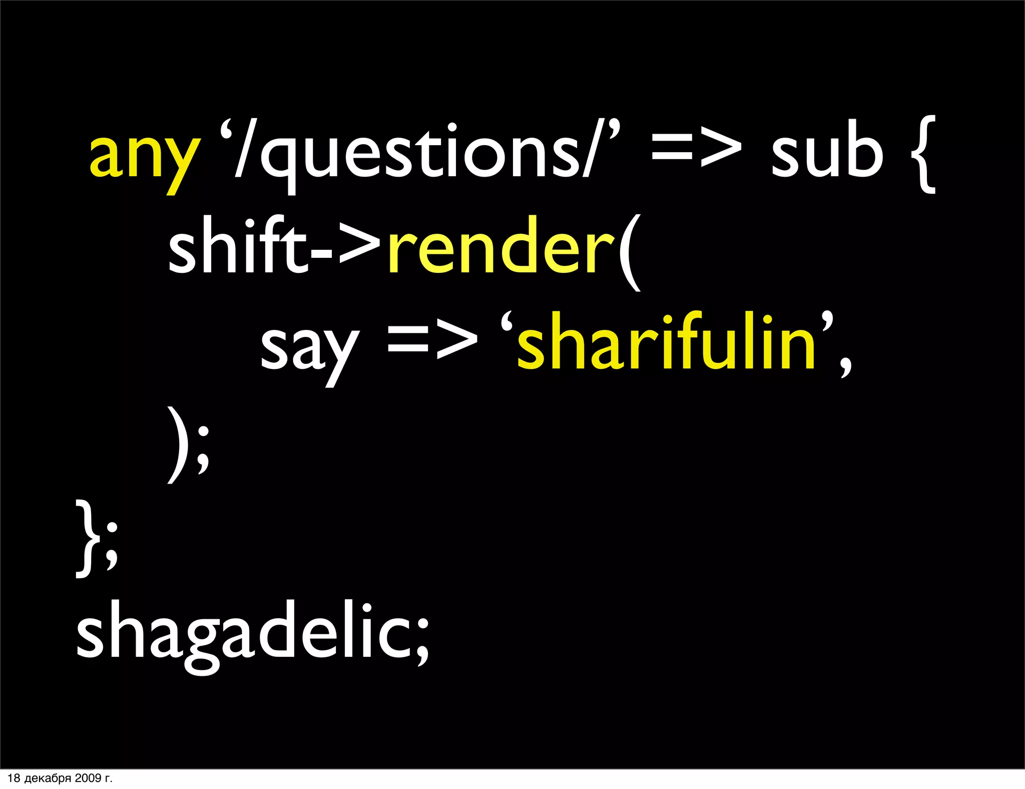 any ‘/questions/’ => sub {
           
 
 shift->render(
           
 
 
 
 say => ‘sharifulin’,
           
 
 );
           };
           shagadelic;
18 декабря 2009 г.
 
