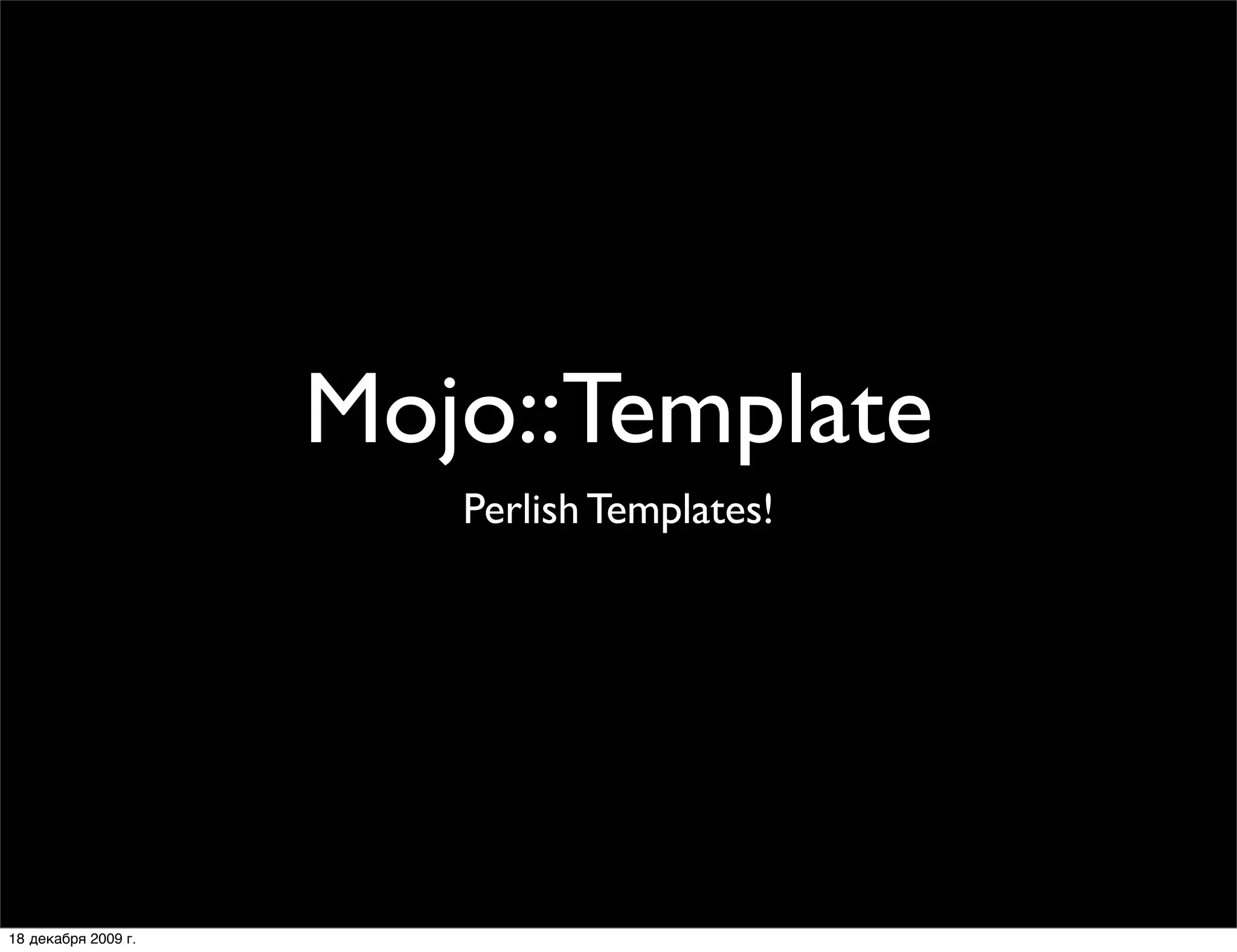 Mojo::Template
                        Perlish Templates!




18 декабря 2009 г.
 