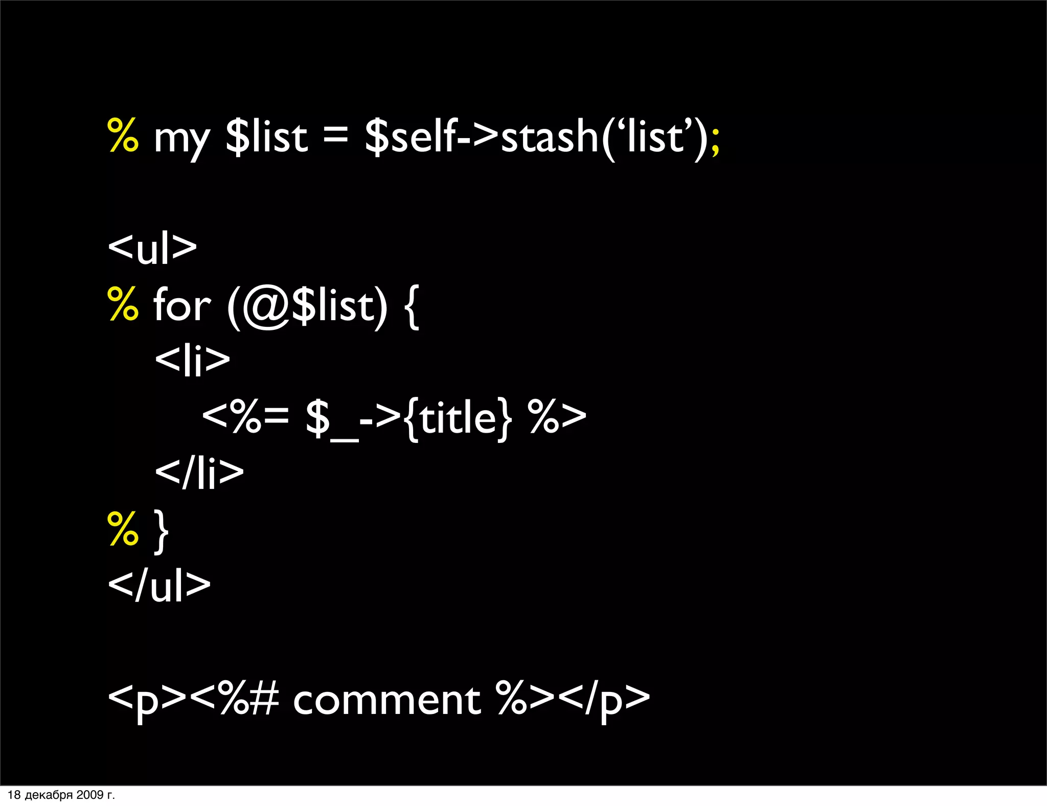 % my $list = $self->stash(‘list’);

                <ul>
                % for (@$list) {
                
 <li>
                
 
 <%= $_->{title} %>
                
 </li>
                %}
                </ul>

                <p><%# comment %></p>
18 декабря 2009 г.
 