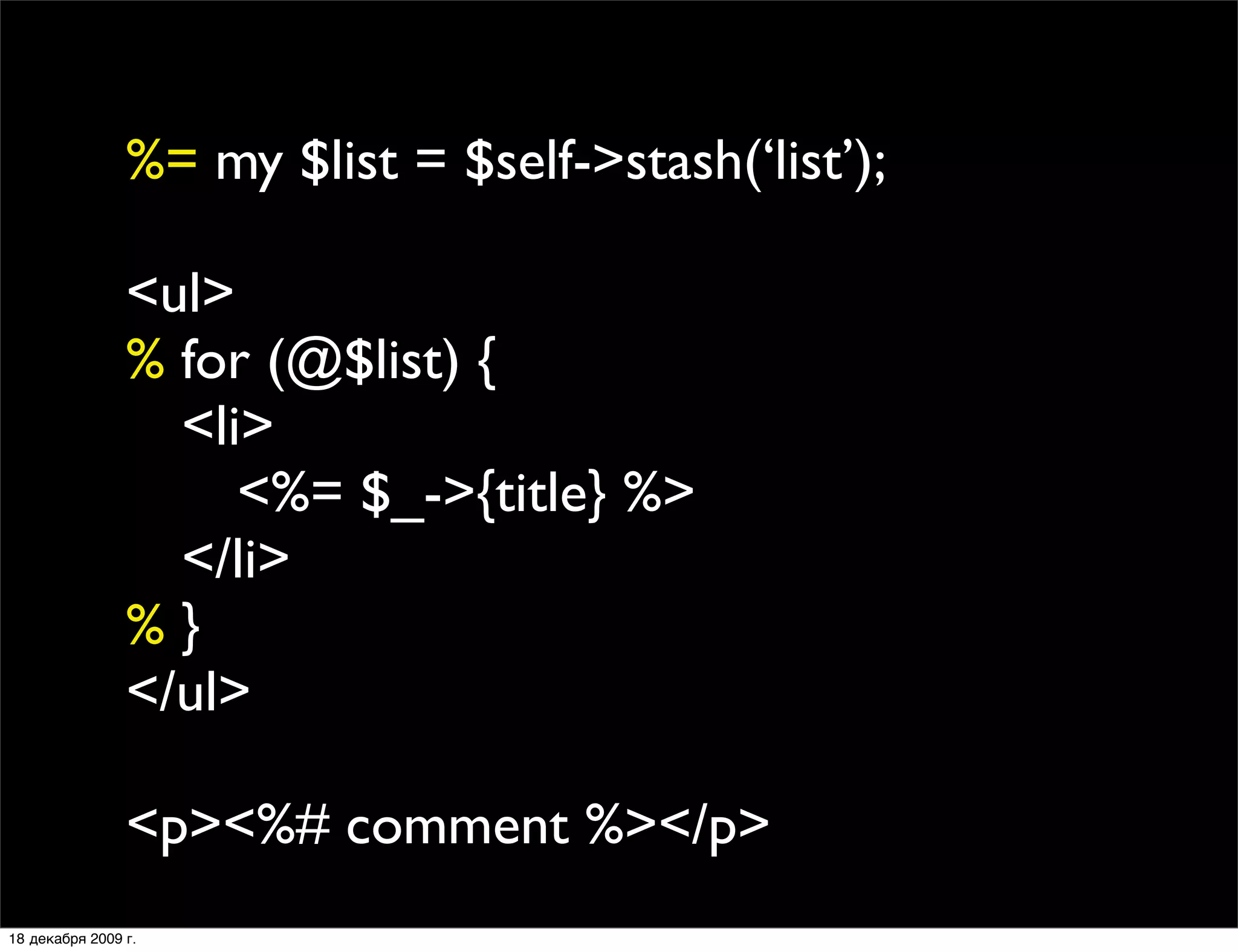 %= my $list = $self->stash(‘list’);

                <ul>
                % for (@$list) {
                
 <li>
                
 
 <%= $_->{title} %>
                
 </li>
                %}
                </ul>

                <p><%# comment %></p>
18 декабря 2009 г.
 