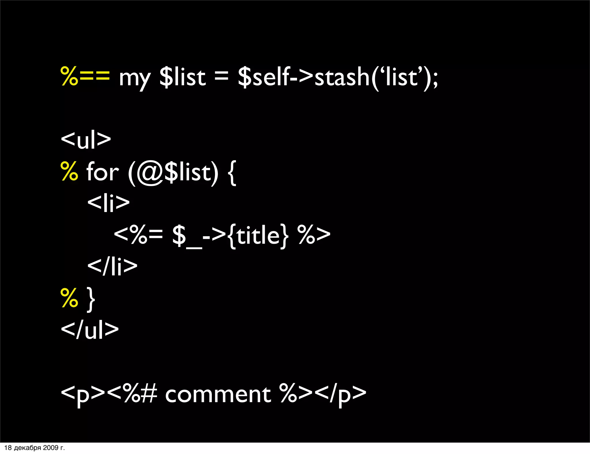 %== my $list = $self->stash(‘list’);

                <ul>
                % for (@$list) {
                
 <li>
                
 
 <%= $_->{title} %>
                
 </li>
                %}
                </ul>

                <p><%# comment %></p>
18 декабря 2009 г.
 