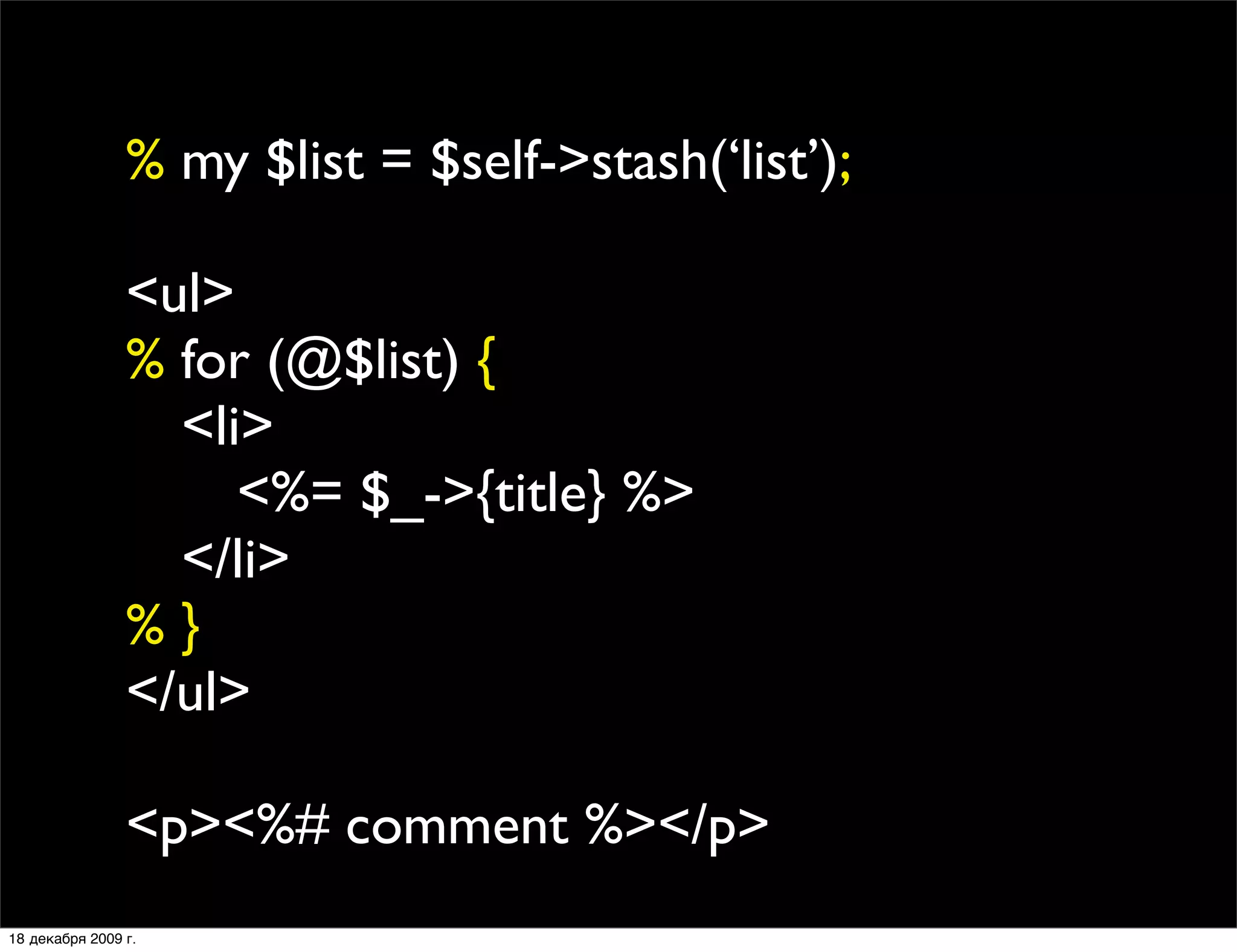 % my $list = $self->stash(‘list’);

                <ul>
                % for (@$list) {
                
 <li>
                
 
 <%= $_->{title} %>
                
 </li>
                %}
                </ul>

                <p><%# comment %></p>
18 декабря 2009 г.
 