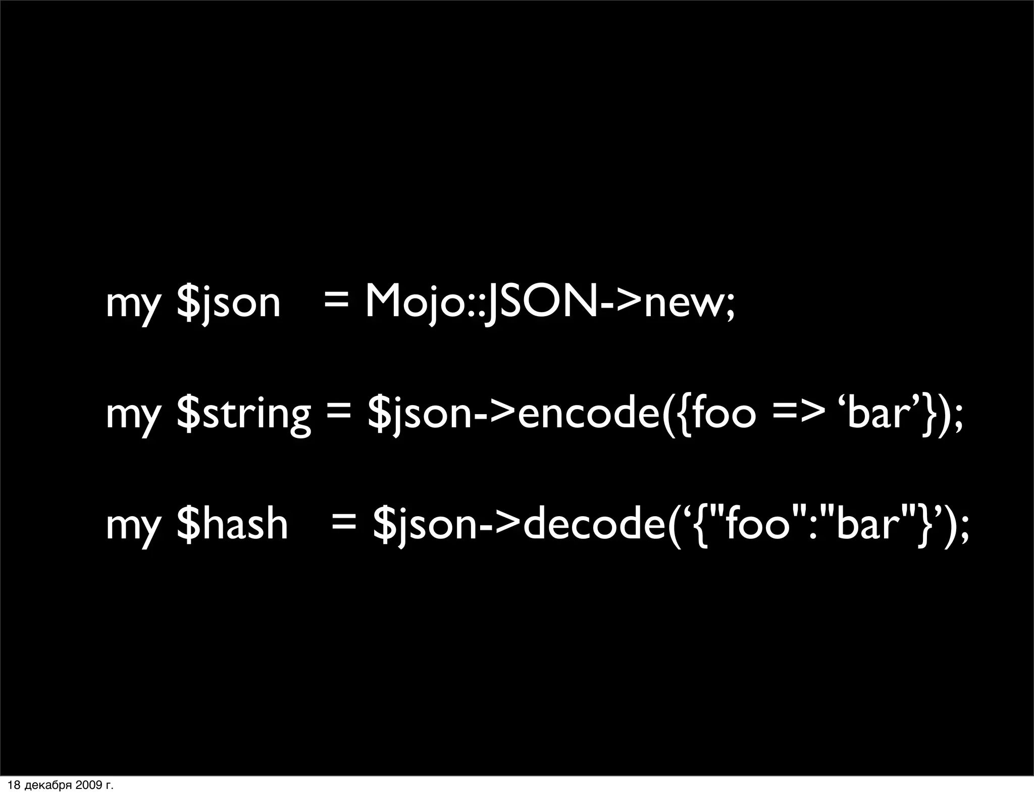 my $json = Mojo::JSON->new;

                my $string = $json->encode({foo => ‘bar’});

                my $hash = $json->decode(‘{"foo":"bar"}’);




18 декабря 2009 г.
 