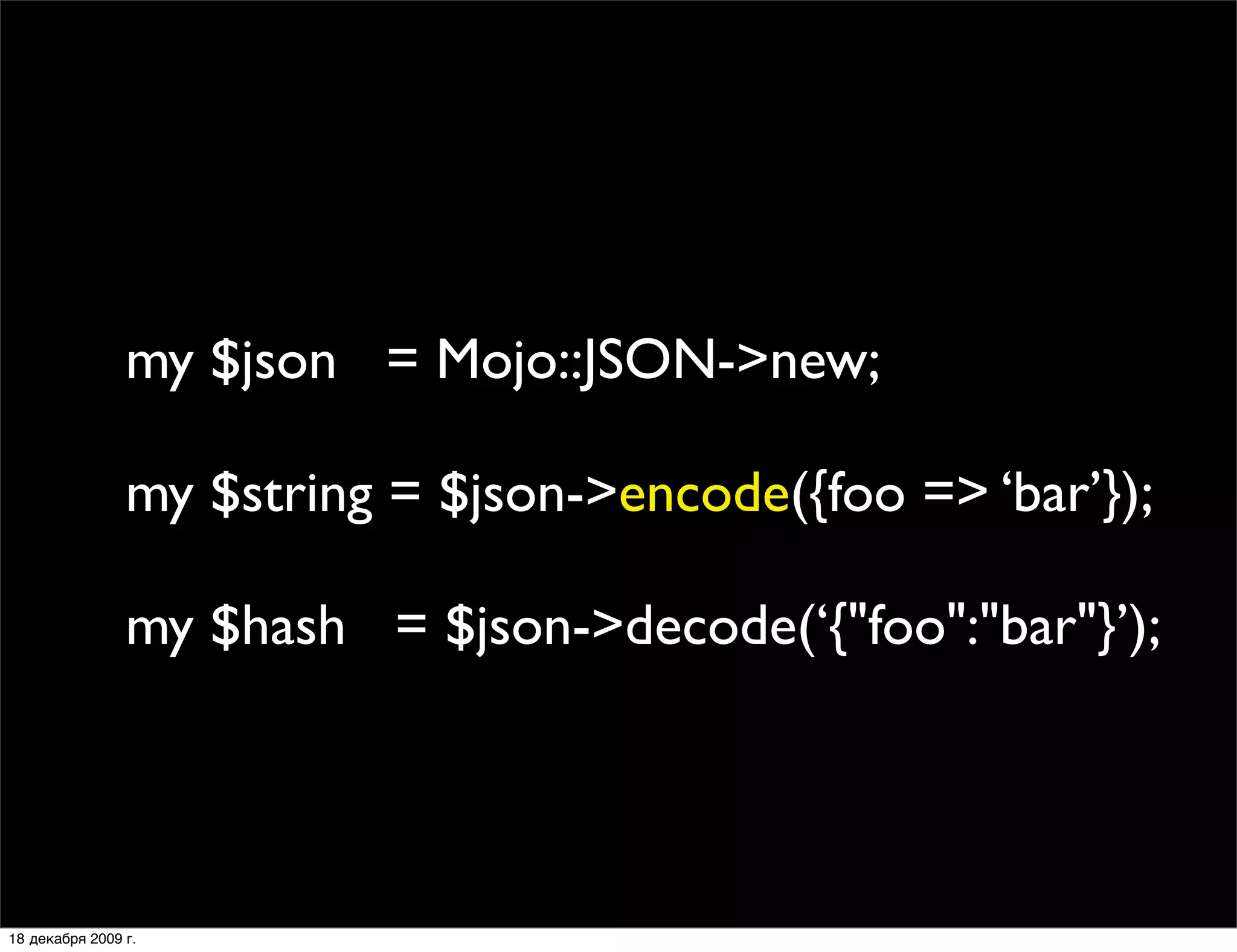 my $json = Mojo::JSON->new;

                my $string = $json->encode({foo => ‘bar’});

                my $hash = $json->decode(‘{"foo":"bar"}’);




18 декабря 2009 г.
 