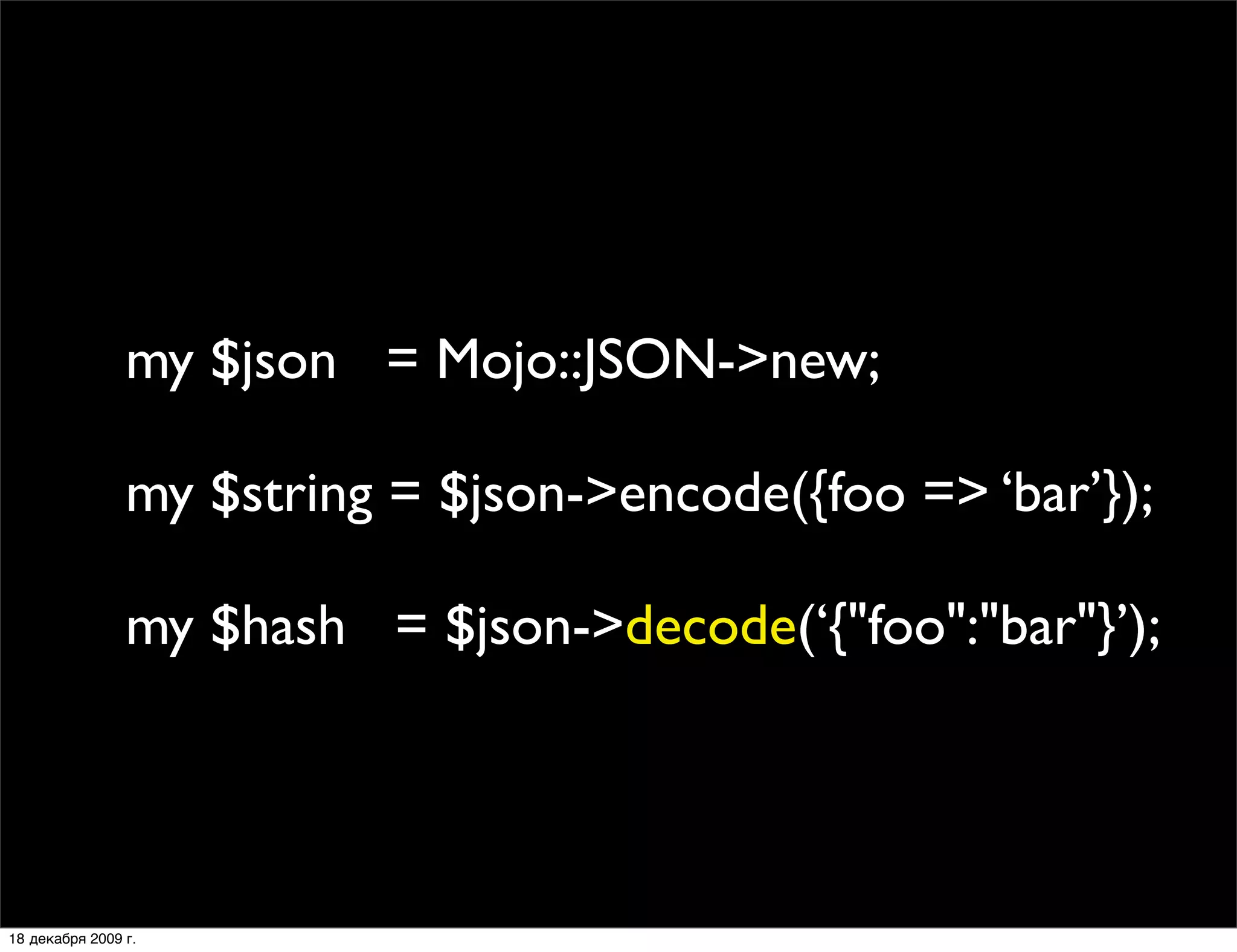 my $json = Mojo::JSON->new;

                my $string = $json->encode({foo => ‘bar’});

                my $hash = $json->decode(‘{"foo":"bar"}’);




18 декабря 2009 г.
 