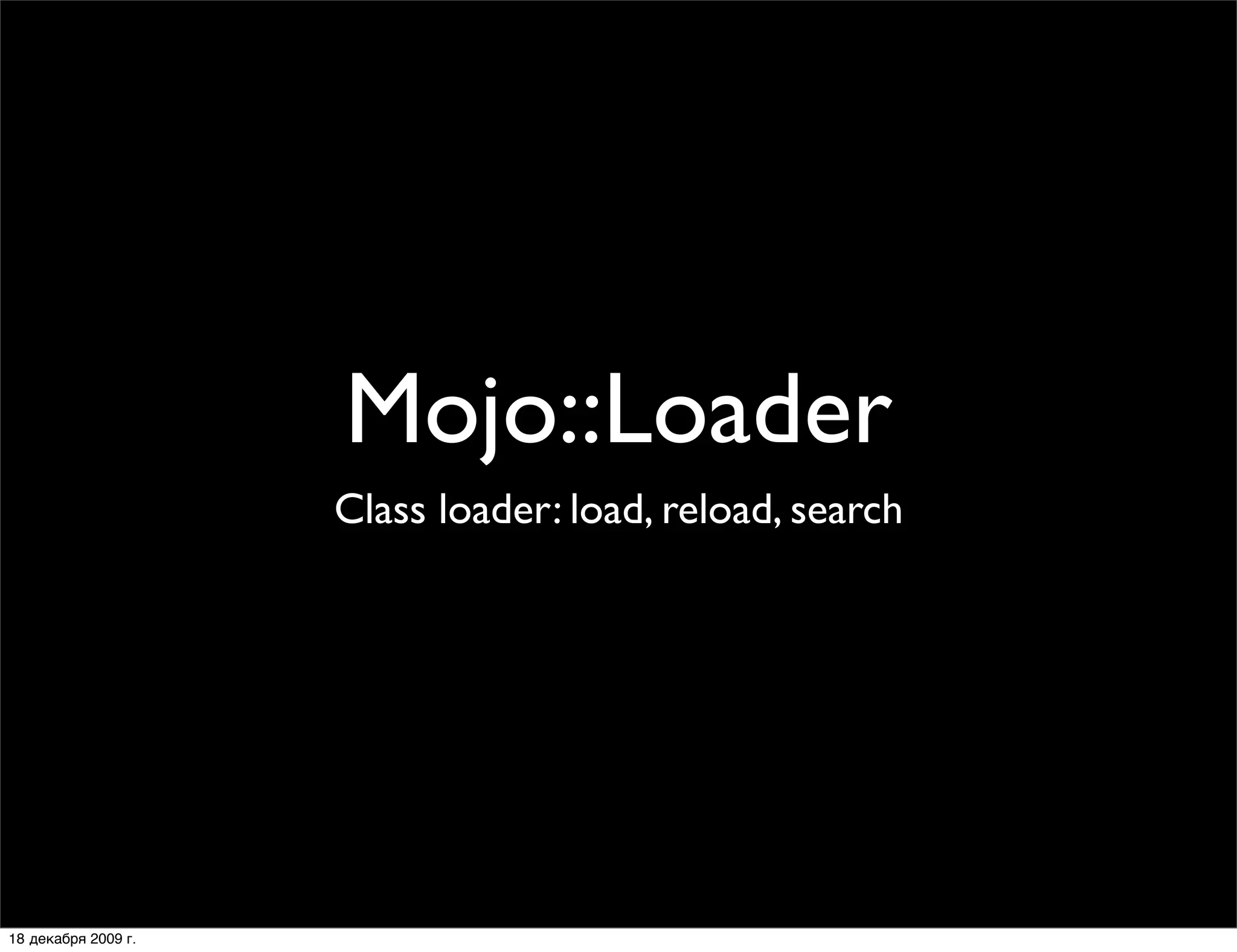 Mojo::Loader
                     Class loader: load, reload, search




18 декабря 2009 г.
 