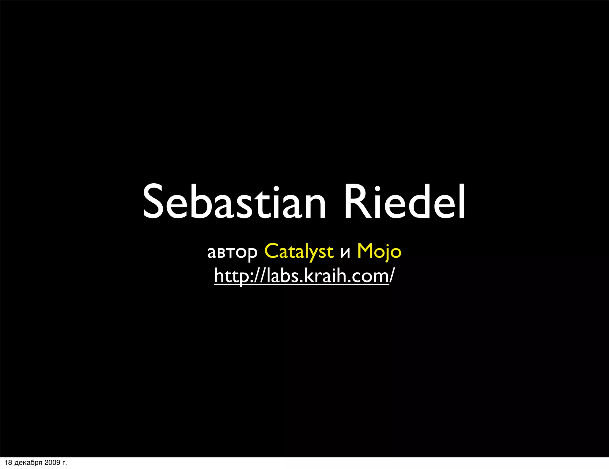 Sebastian Riedel
                        автор Catalyst и Mojo
                         http://labs.kraih.com/




18 декабря 2009 г.
 