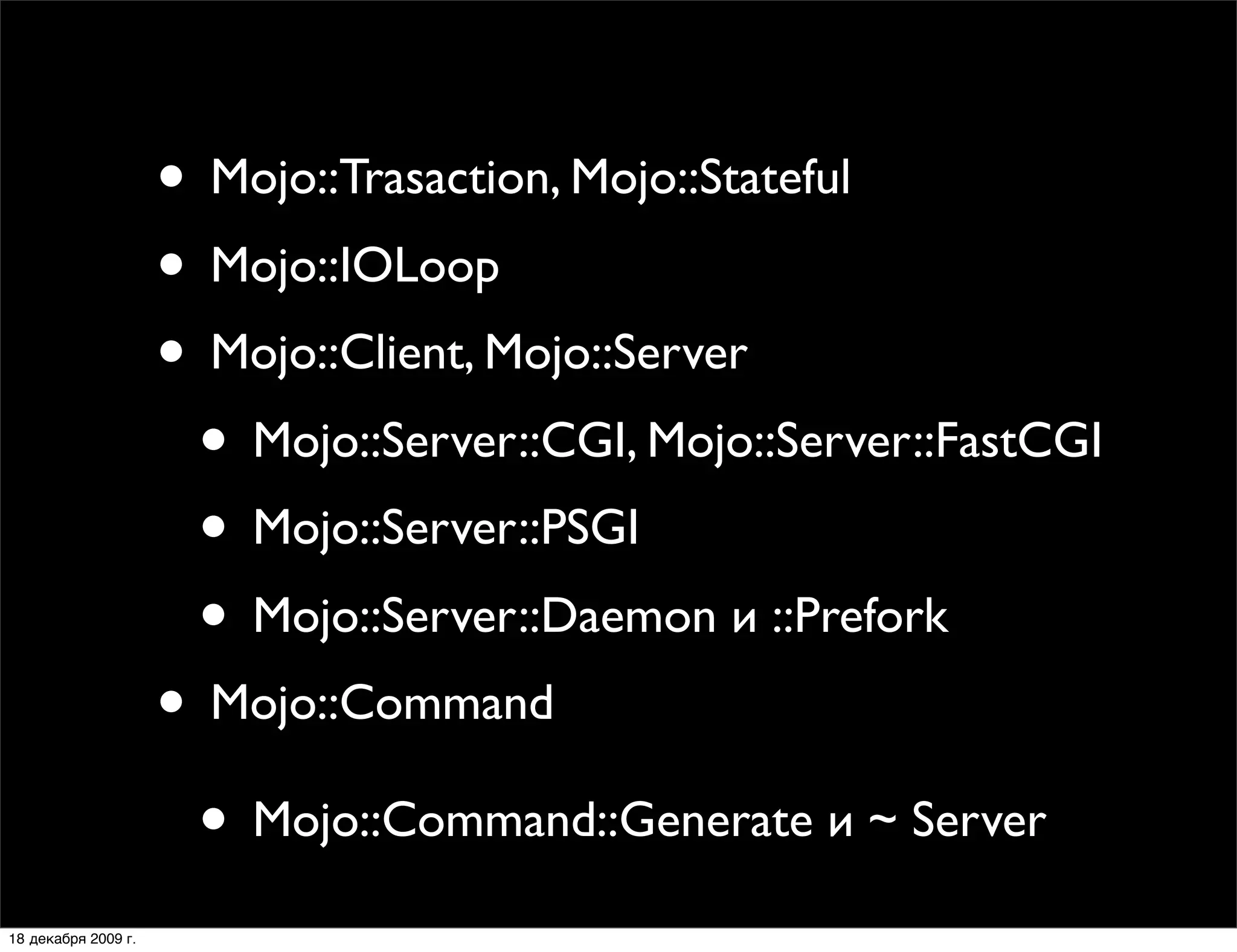 • Mojo::Trasaction, Mojo::Stateful
                     • Mojo::IOLoop
                     • Mojo::Client, Mojo::Server
                      • Mojo::Server::CGI, Mojo::Server::FastCGI
                      • Mojo::Server::PSGI
                      • Mojo::Server::Daemon и ::Prefork
                     • Mojo::Command
                      • Mojo::Command::Generate и ~ Server
18 декабря 2009 г.
 