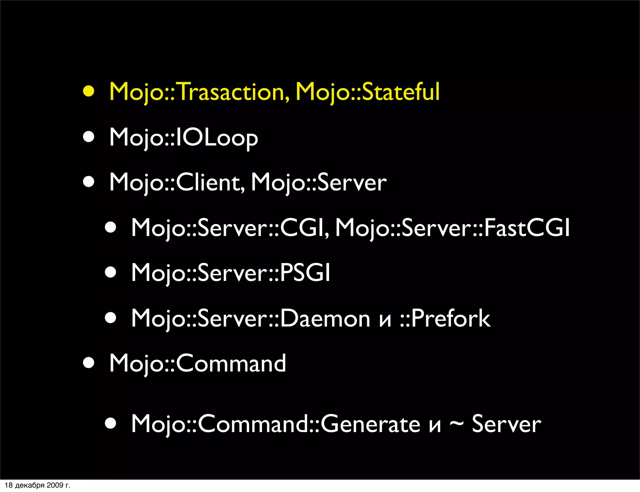 • Mojo::Trasaction, Mojo::Stateful
                     • Mojo::IOLoop
                     • Mojo::Client, Mojo::Server
                      • Mojo::Server::CGI, Mojo::Server::FastCGI
                      • Mojo::Server::PSGI
                      • Mojo::Server::Daemon и ::Prefork
                     • Mojo::Command
                      • Mojo::Command::Generate и ~ Server
18 декабря 2009 г.
 