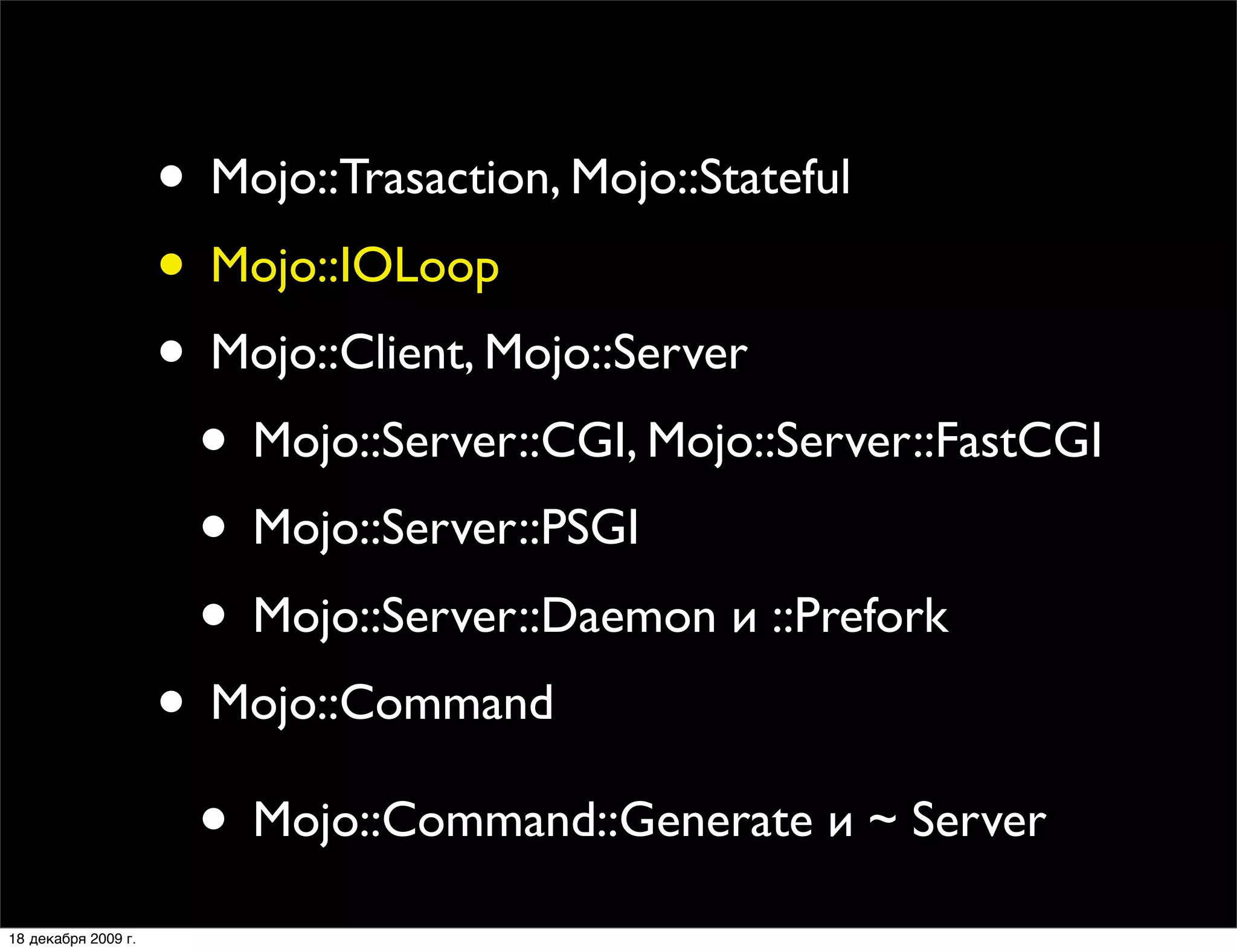 • Mojo::Trasaction, Mojo::Stateful
                     • Mojo::IOLoop
                     • Mojo::Client, Mojo::Server
                      • Mojo::Server::CGI, Mojo::Server::FastCGI
                      • Mojo::Server::PSGI
                      • Mojo::Server::Daemon и ::Prefork
                     • Mojo::Command
                      • Mojo::Command::Generate и ~ Server
18 декабря 2009 г.
 