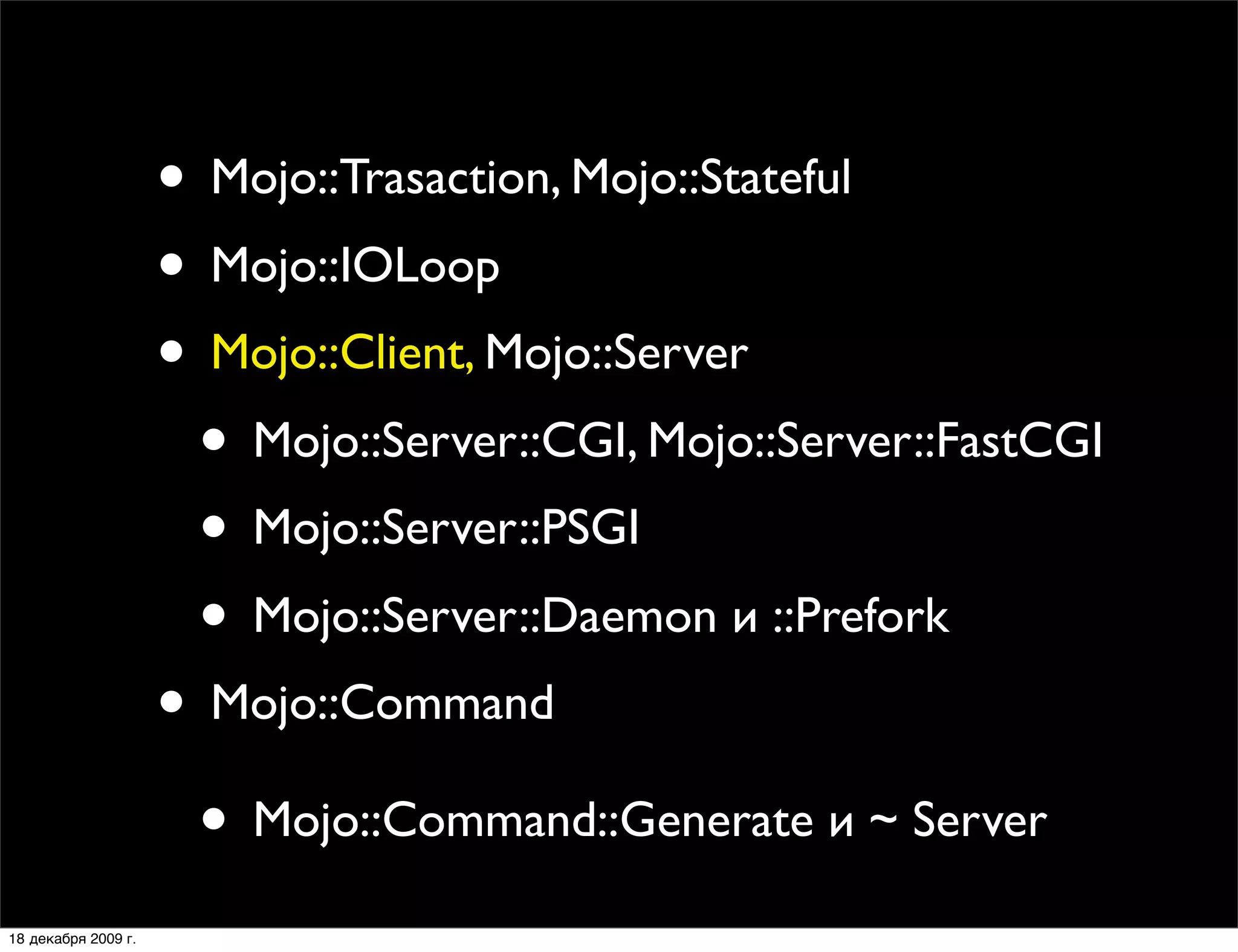 • Mojo::Trasaction, Mojo::Stateful
                     • Mojo::IOLoop
                     • Mojo::Client, Mojo::Server
                      • Mojo::Server::CGI, Mojo::Server::FastCGI
                      • Mojo::Server::PSGI
                      • Mojo::Server::Daemon и ::Prefork
                     • Mojo::Command
                      • Mojo::Command::Generate и ~ Server
18 декабря 2009 г.
 