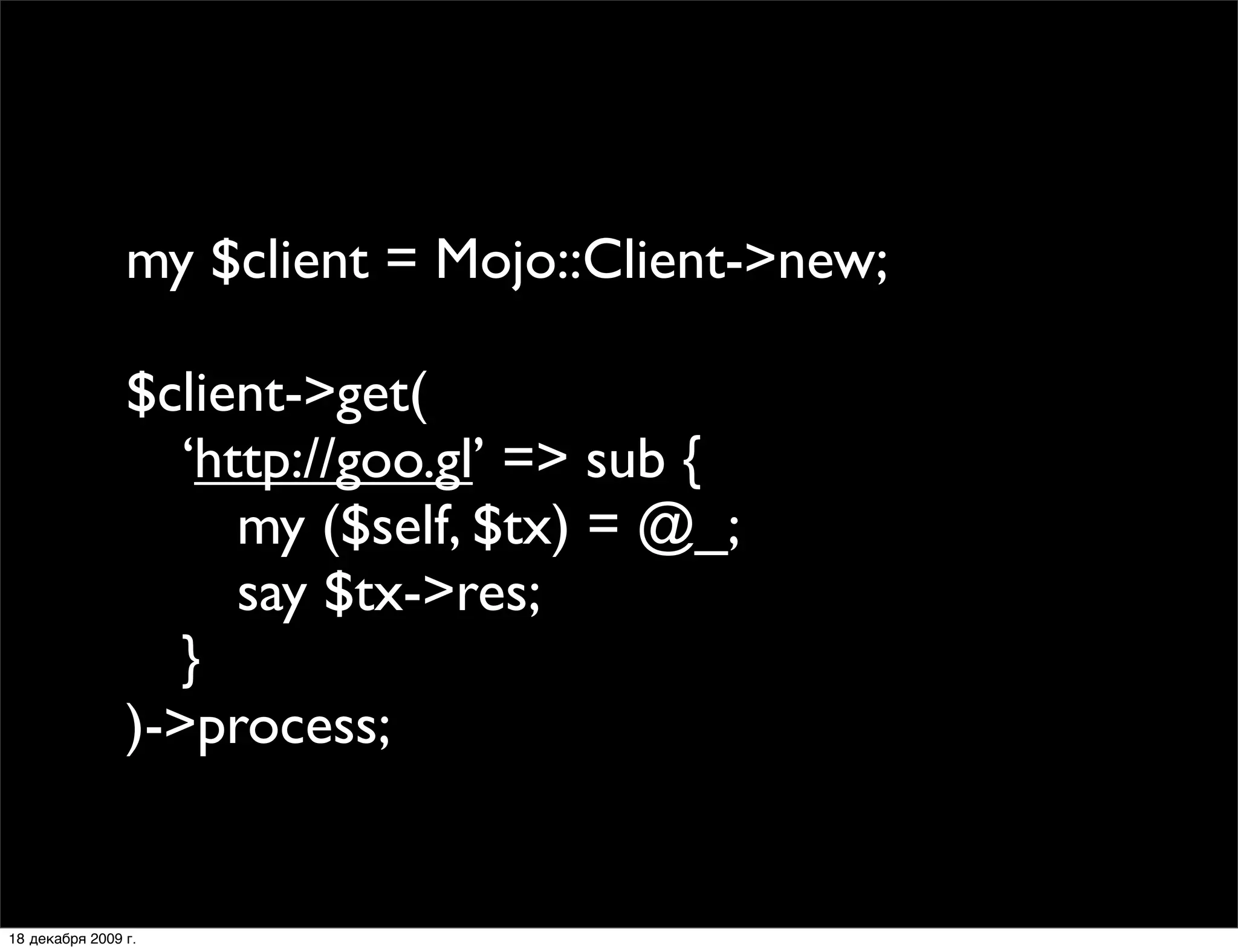 my $client = Mojo::Client->new;

                $client->get(
                
 ‘http://goo.gl’ => sub {
                
 
 my ($self, $tx) = @_;
                
 
 say $tx->res;
                
 }
                )->process;


18 декабря 2009 г.
 