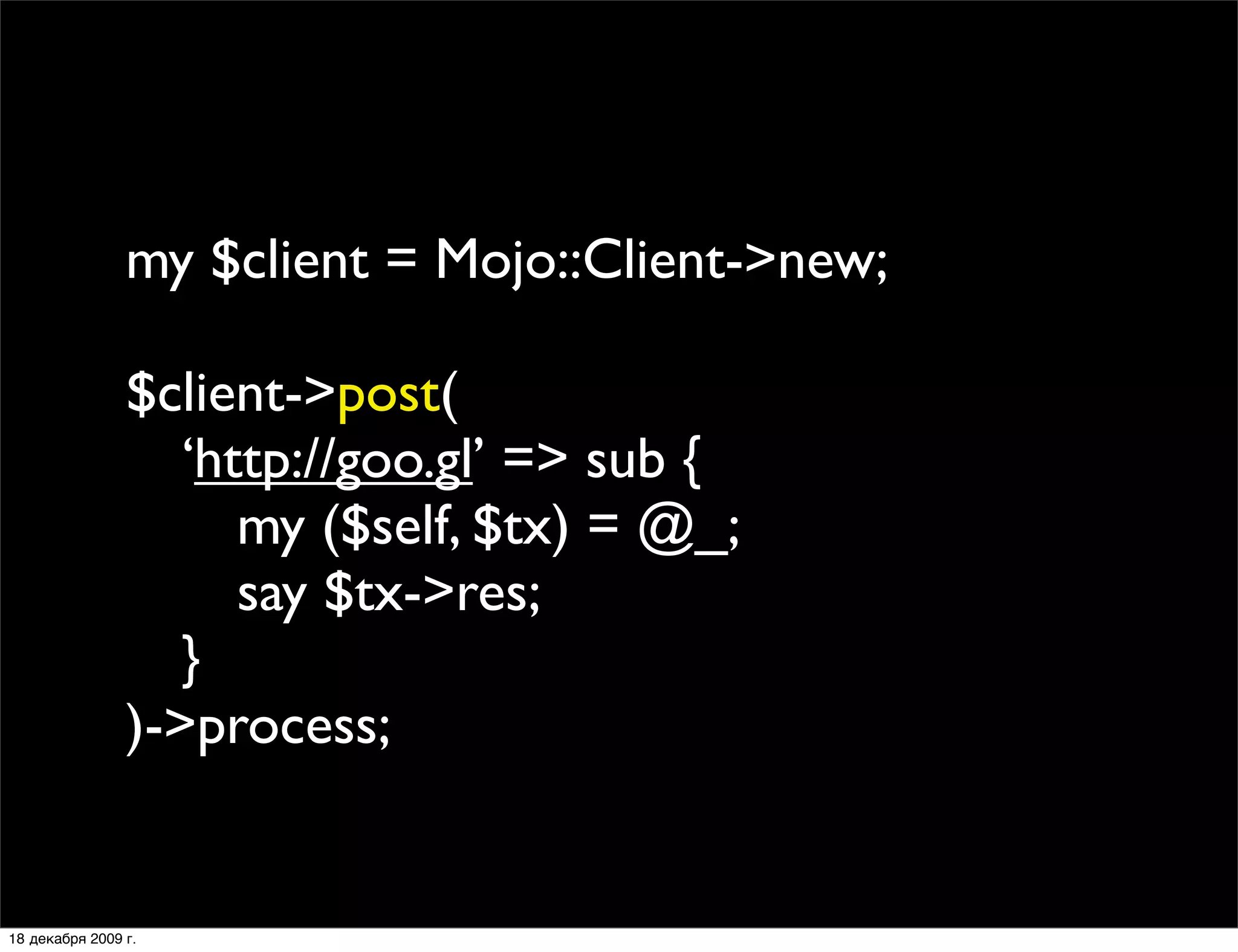 my $client = Mojo::Client->new;

                $client->post(
                
 ‘http://goo.gl’ => sub {
                
 
 my ($self, $tx) = @_;
                
 
 say $tx->res;
                
 }
                )->process;


18 декабря 2009 г.
 