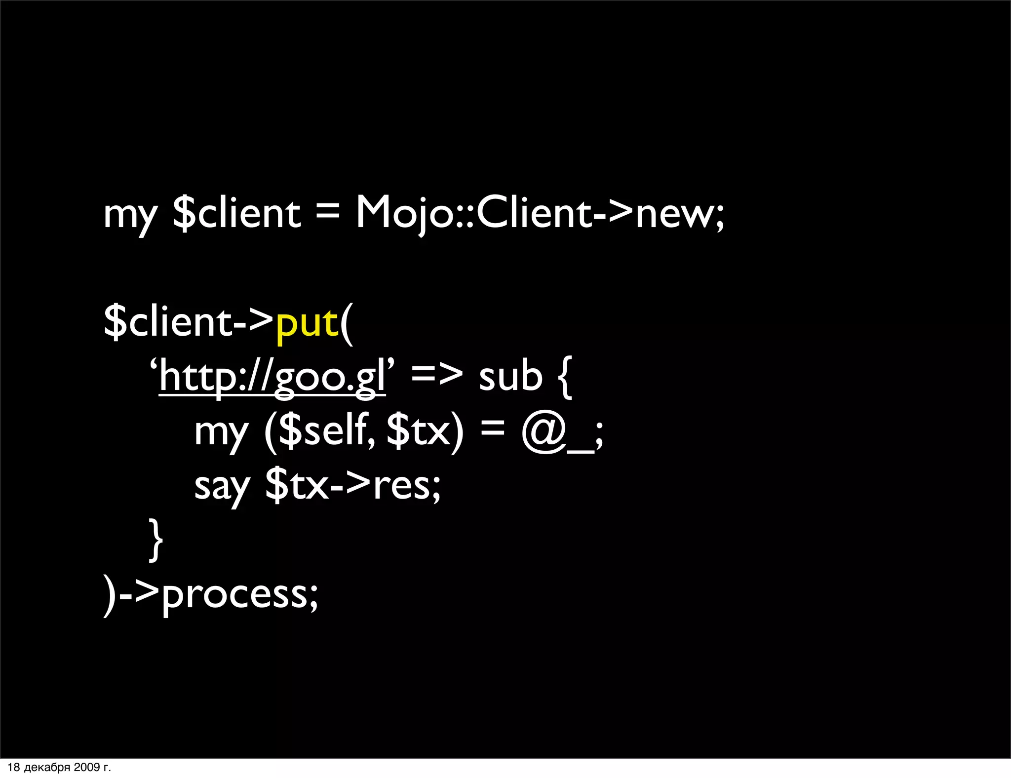 my $client = Mojo::Client->new;

                $client->put(
                
 ‘http://goo.gl’ => sub {
                
 
 my ($self, $tx) = @_;
                
 
 say $tx->res;
                
 }
                )->process;


18 декабря 2009 г.
 
