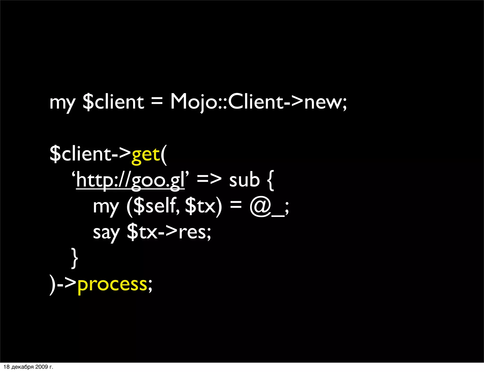 my $client = Mojo::Client->new;

                $client->get(
                
 ‘http://goo.gl’ => sub {
                
 
 my ($self, $tx) = @_;
                
 
 say $tx->res;
                
 }
                )->process;


18 декабря 2009 г.
 