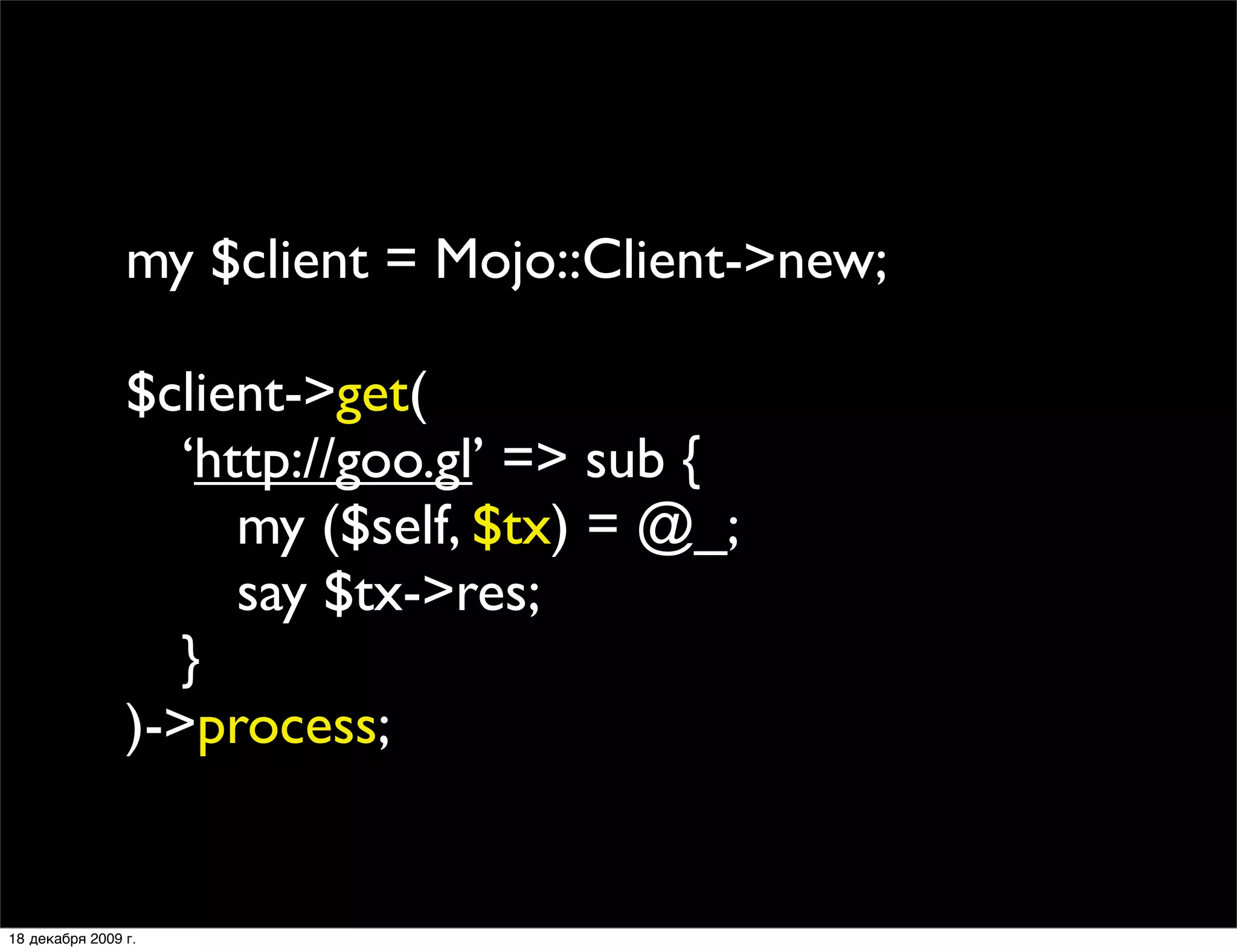 my $client = Mojo::Client->new;

                $client->get(
                
 ‘http://goo.gl’ => sub {
                
 
 my ($self, $tx) = @_;
                
 
 say $tx->res;
                
 }
                )->process;


18 декабря 2009 г.
 