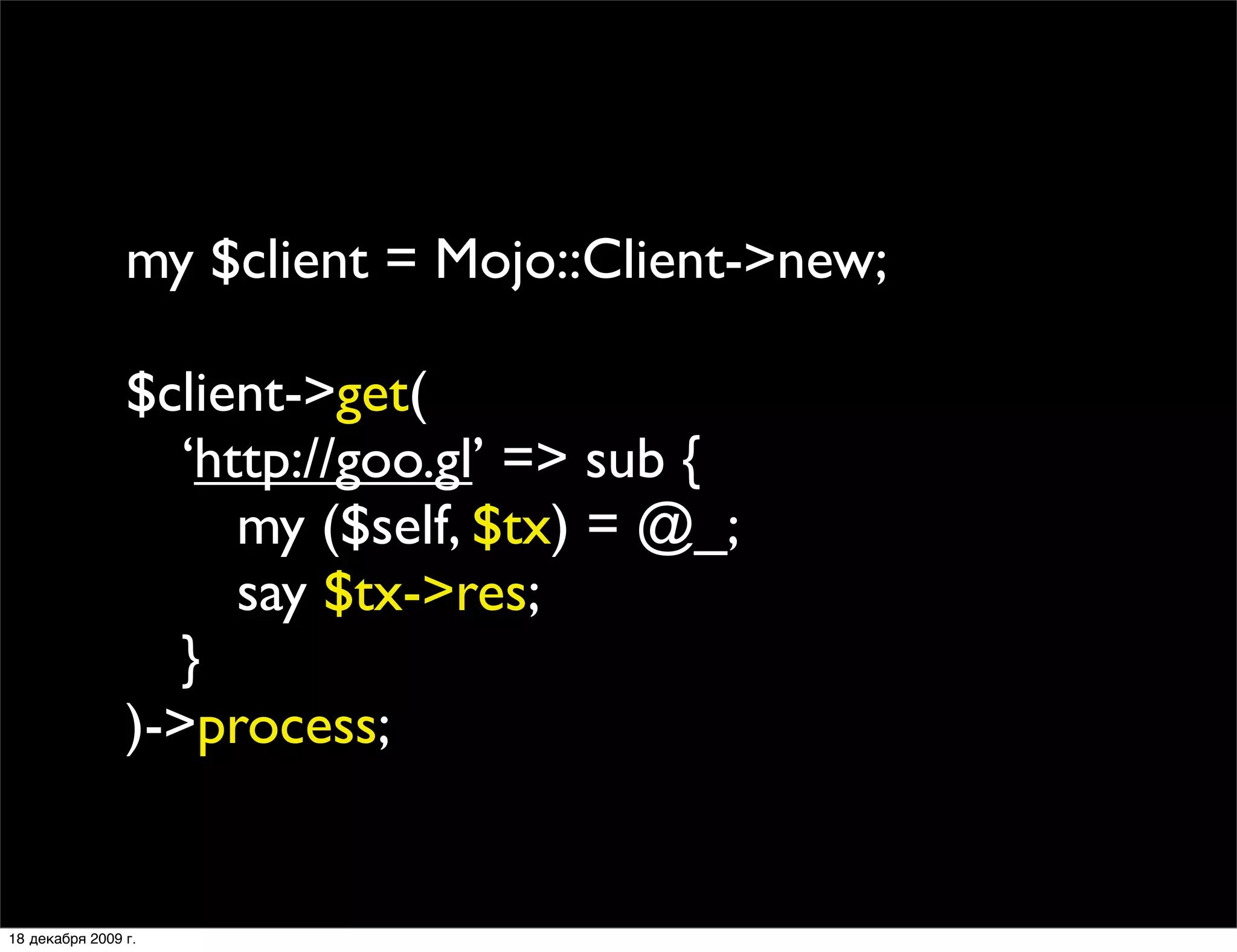 my $client = Mojo::Client->new;

                $client->get(
                
 ‘http://goo.gl’ => sub {
                
 
 my ($self, $tx) = @_;
                
 
 say $tx->res;
                
 }
                )->process;


18 декабря 2009 г.
 