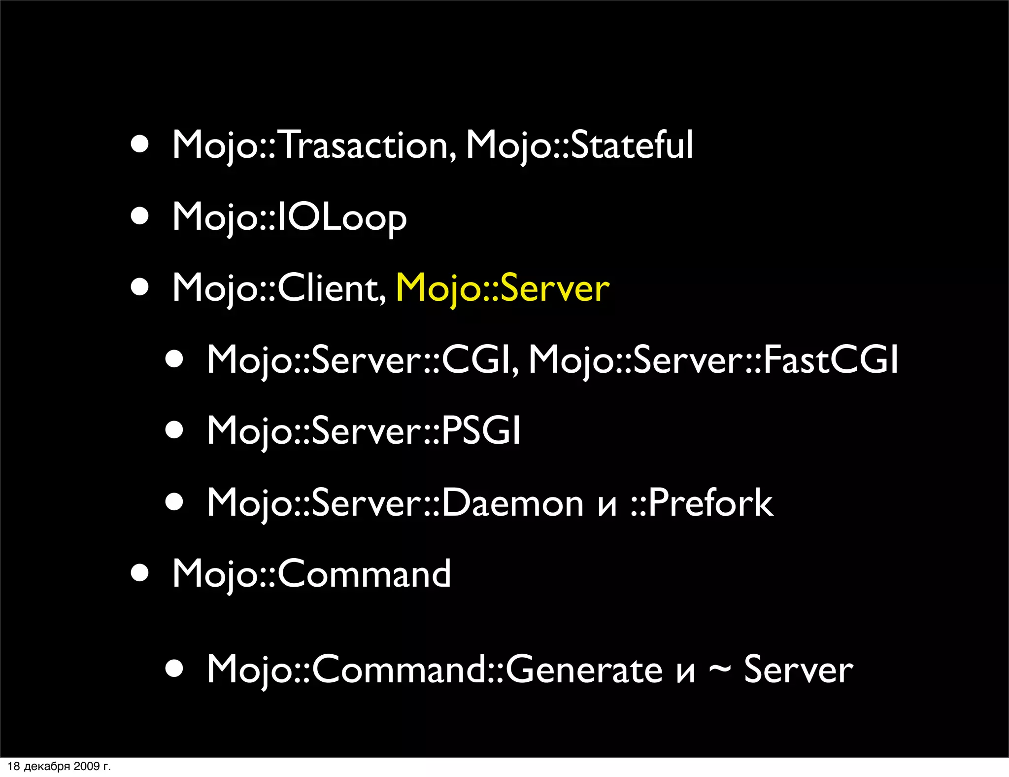 • Mojo::Trasaction, Mojo::Stateful
                     • Mojo::IOLoop
                     • Mojo::Client, Mojo::Server
                      • Mojo::Server::CGI, Mojo::Server::FastCGI
                      • Mojo::Server::PSGI
                      • Mojo::Server::Daemon и ::Prefork
                     • Mojo::Command
                      • Mojo::Command::Generate и ~ Server
18 декабря 2009 г.
 