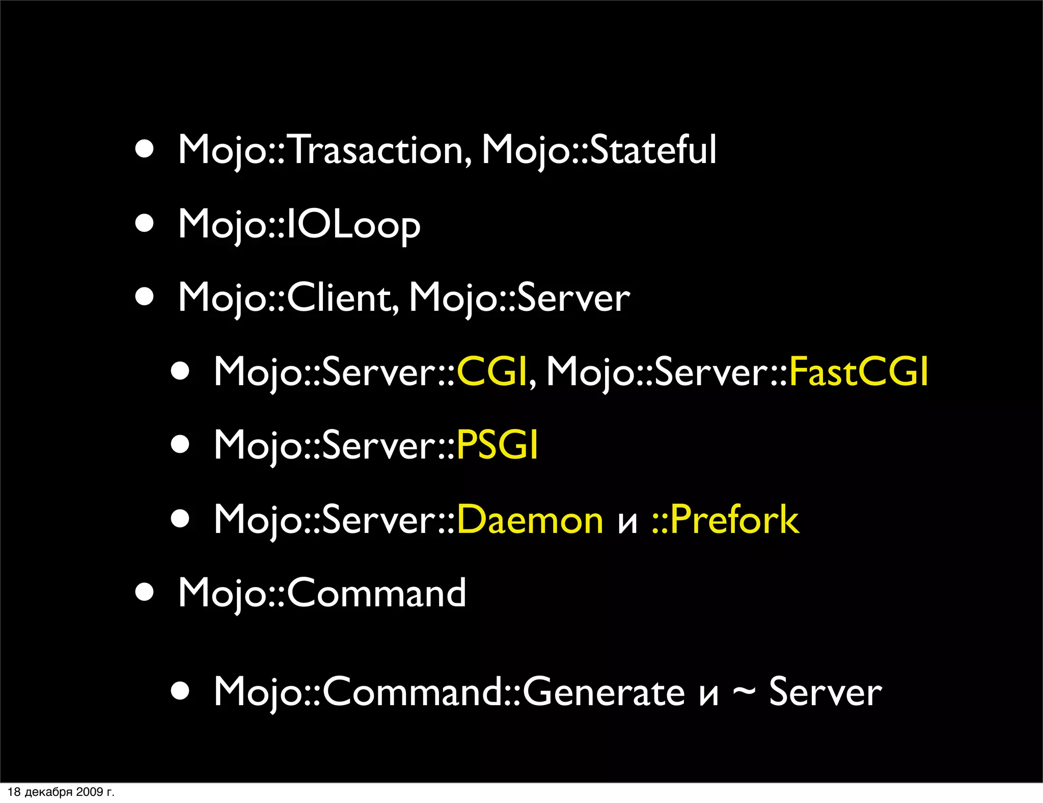 • Mojo::Trasaction, Mojo::Stateful
                     • Mojo::IOLoop
                     • Mojo::Client, Mojo::Server
                      • Mojo::Server::CGI, Mojo::Server::FastCGI
                      • Mojo::Server::PSGI
                      • Mojo::Server::Daemon и ::Prefork
                     • Mojo::Command
                      • Mojo::Command::Generate и ~ Server
18 декабря 2009 г.
 