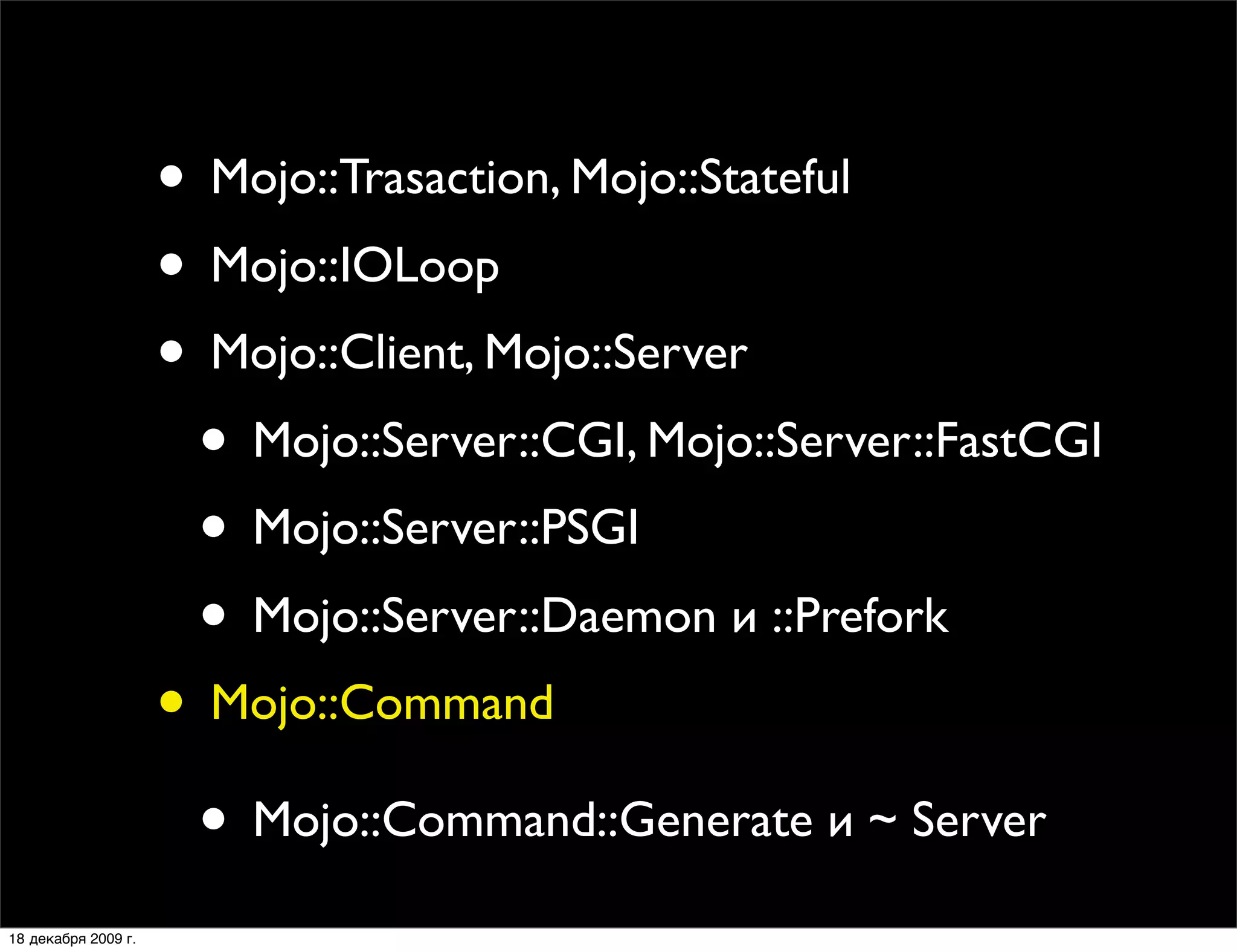 • Mojo::Trasaction, Mojo::Stateful
                     • Mojo::IOLoop
                     • Mojo::Client, Mojo::Server
                      • Mojo::Server::CGI, Mojo::Server::FastCGI
                      • Mojo::Server::PSGI
                      • Mojo::Server::Daemon и ::Prefork
                     • Mojo::Command
                      • Mojo::Command::Generate и ~ Server
18 декабря 2009 г.
 