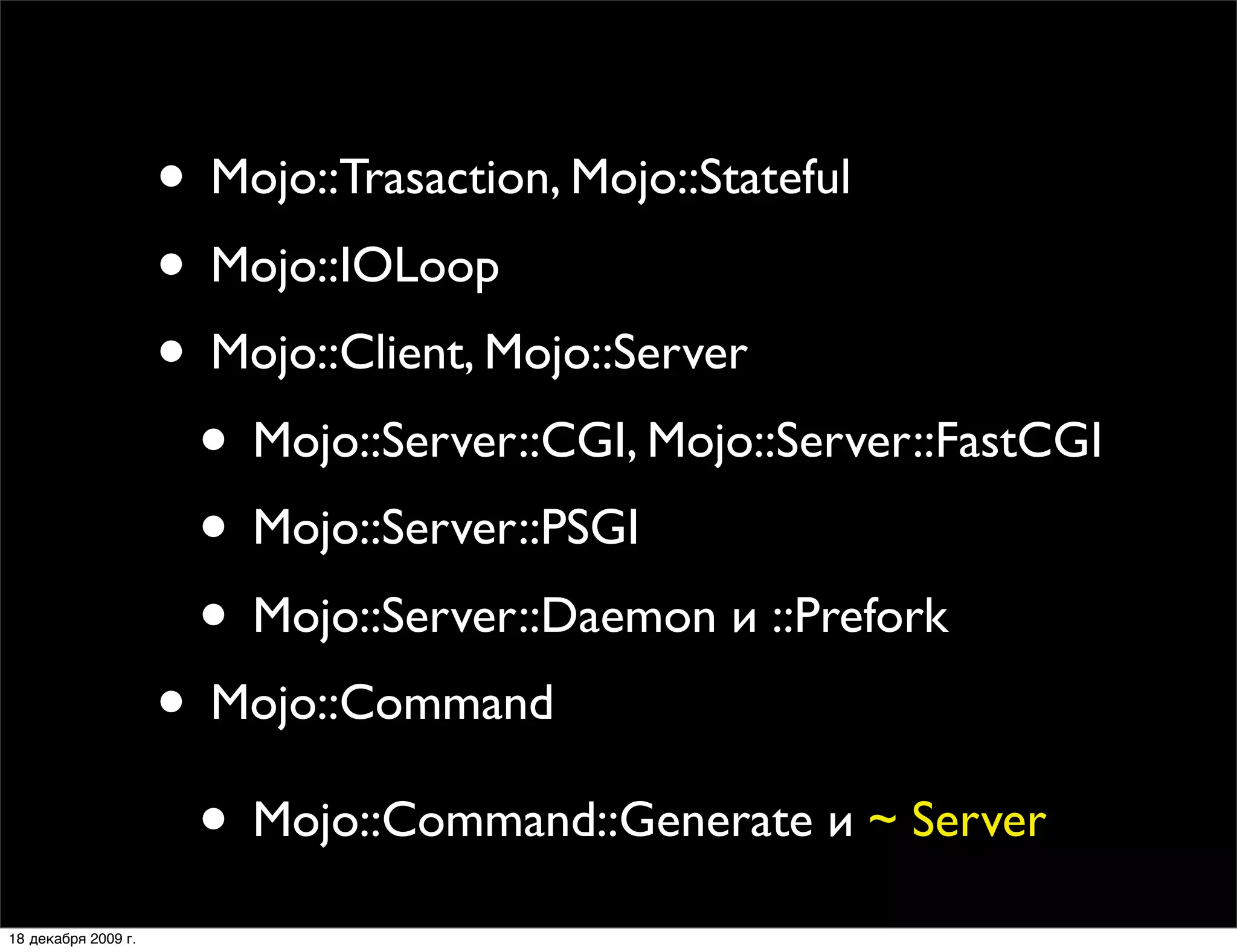 • Mojo::Trasaction, Mojo::Stateful
                     • Mojo::IOLoop
                     • Mojo::Client, Mojo::Server
                      • Mojo::Server::CGI, Mojo::Server::FastCGI
                      • Mojo::Server::PSGI
                      • Mojo::Server::Daemon и ::Prefork
                     • Mojo::Command
                      • Mojo::Command::Generate и ~ Server
18 декабря 2009 г.
 