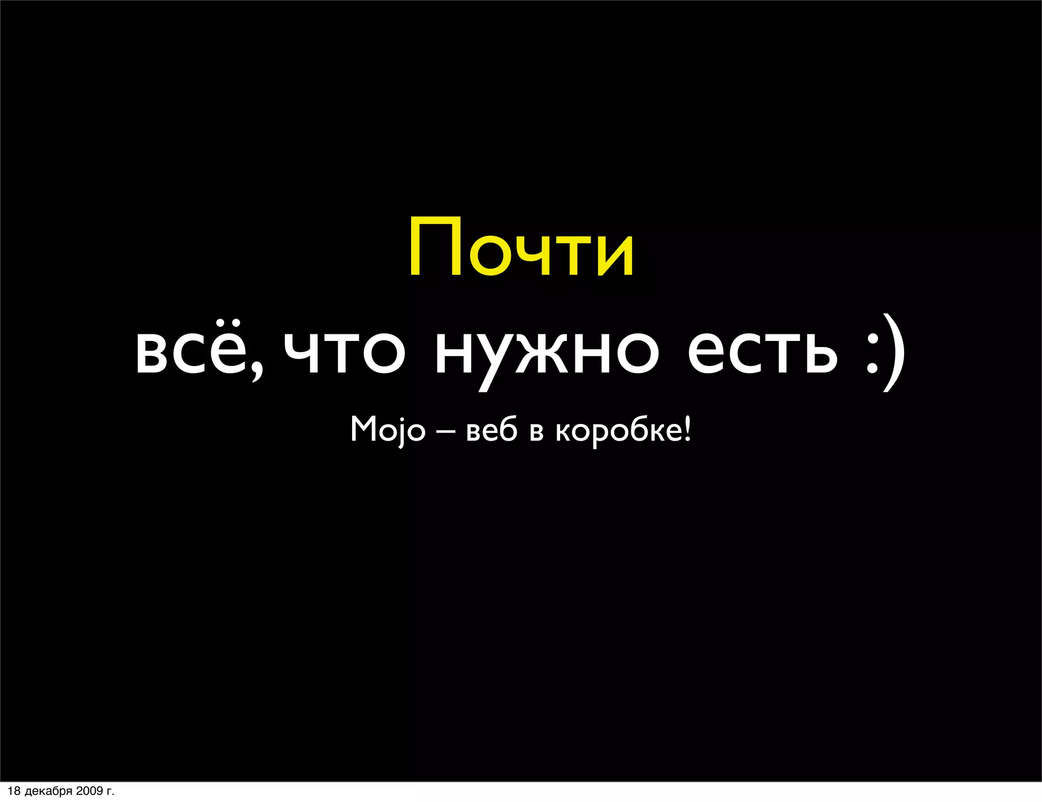 Почти
                     всё, что нужно есть :)
                           Mojo – веб в коробке!




18 декабря 2009 г.
 