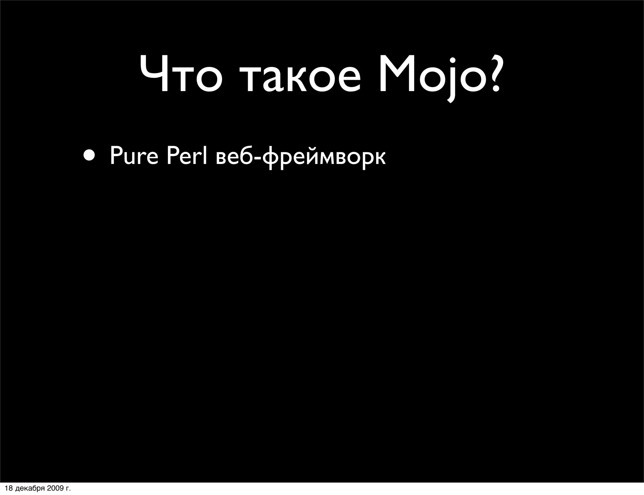 Что такое Mojo?
                     • Pure Perl веб-фреймворк
                     • Без зависимостей (начиная с Perl 5.10)
                     • Объектно-ориентированное API
                     • Поддержка HTTP 1.1 (клиент-сервер)
                     • CGI, FastCGI, Daemon и Daemon Prefork
                     • MVC веб-фреймворки:
                        Mojolicious и Mojolicious::Lite

18 декабря 2009 г.
 