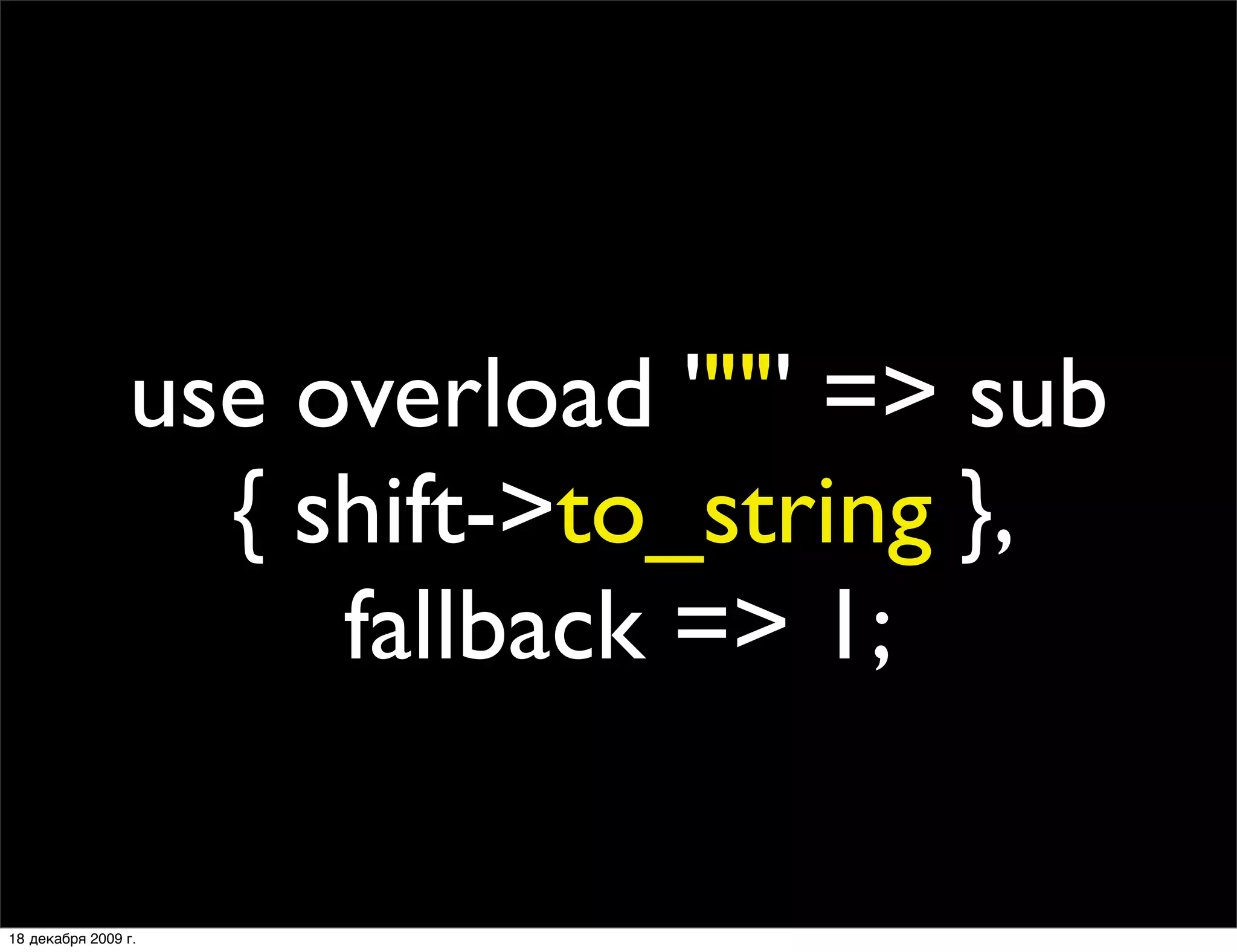 use overload '""' => sub
                  { shift->to_string },
                     fallback => 1;

18 декабря 2009 г.
 