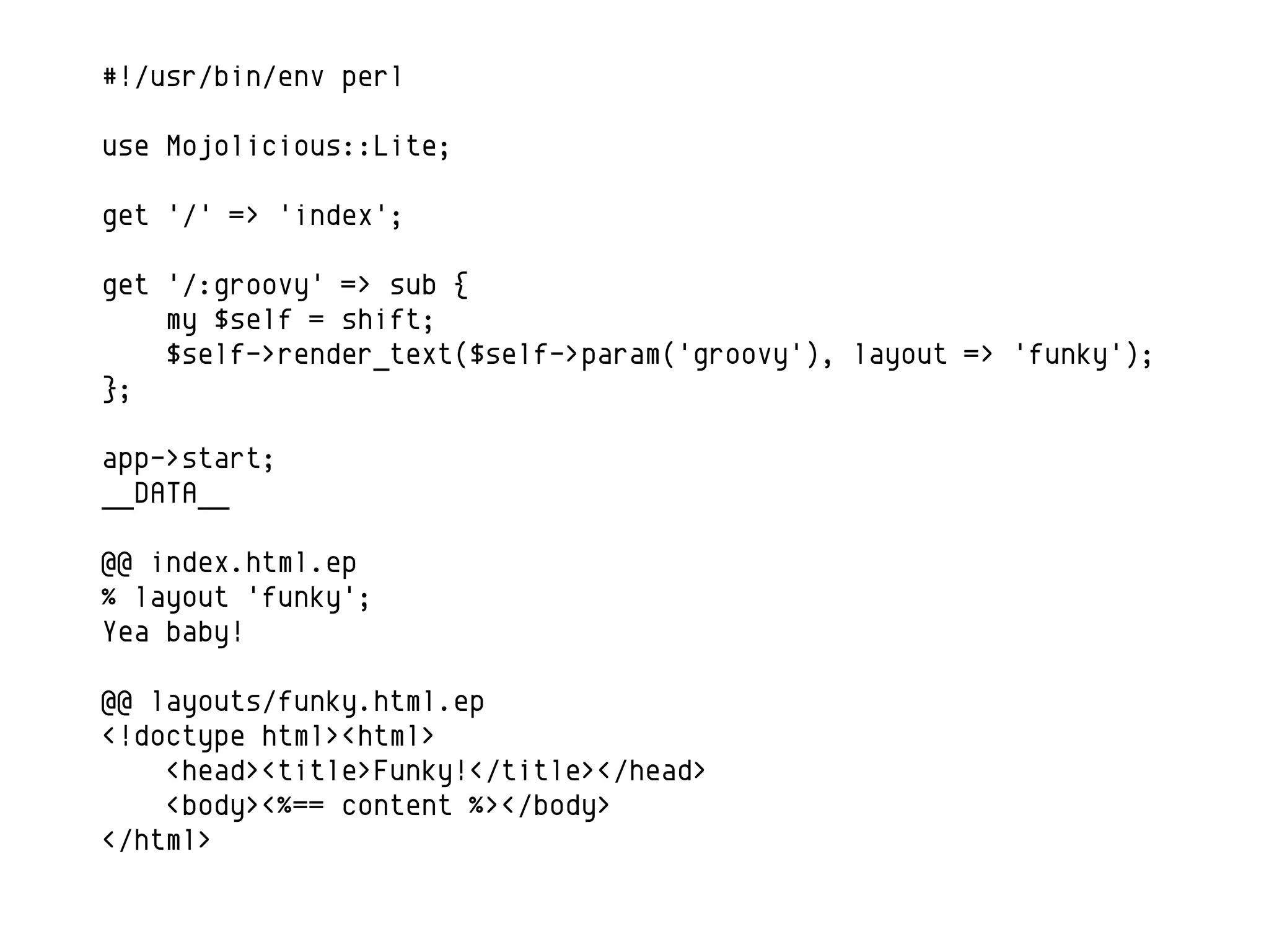 #!/usr/bin/env perl

use Mojolicious::Lite;

get '/' => 'index';

get '/:groovy' => sub {
    my $self = shift;
    $self->render_text($self->param('groovy'), layout => 'funky');
};

app->start;
__DATA__

@@ index.html.ep
% layout 'funky';
Yea baby!

@@ layouts/funky.html.ep
<!doctype html><html>
    <head><title>Funky!</title></head>
    <body><%== content %></body>
</html>
 