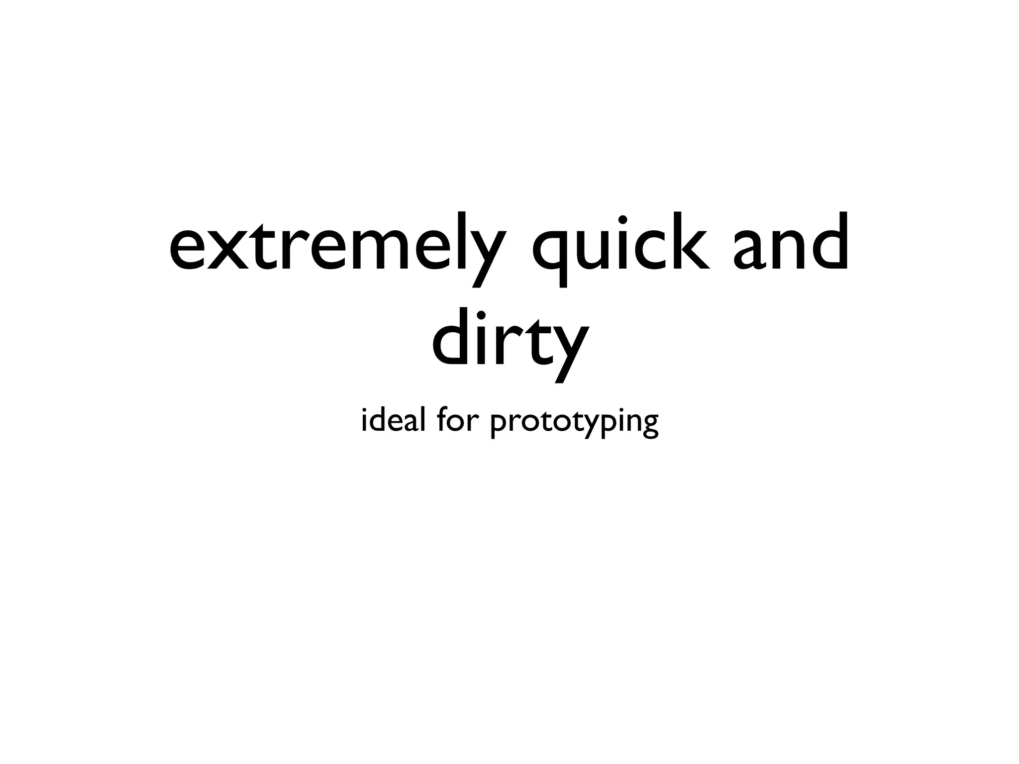 extremely quick and
      dirty
     ideal for prototyping
 