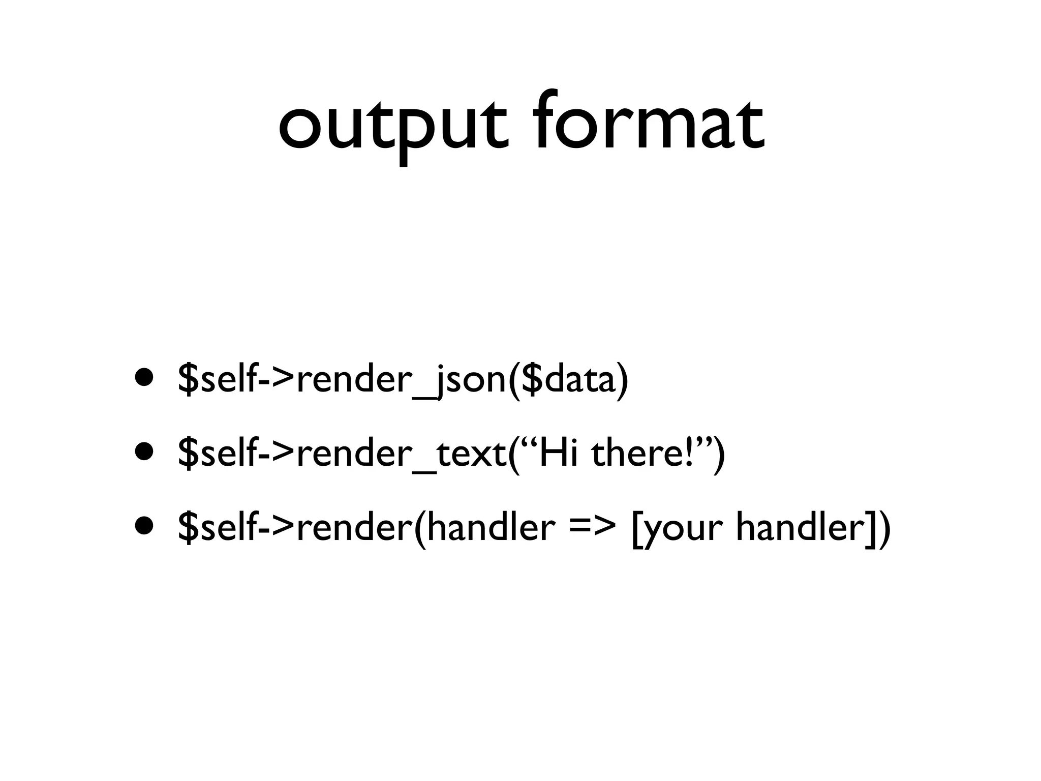 output format

• $self->render_json($data)
• $self->render_text(“Hi there!”)
• $self->render(handler => [your handler])
 