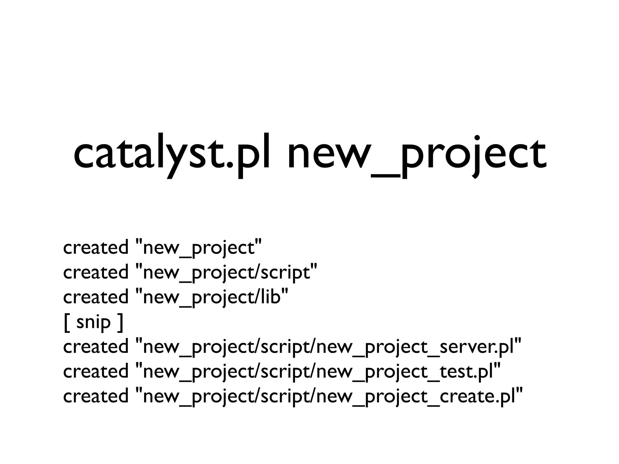 catalyst.pl new_project
created "new_project"
created "new_project/script"
created "new_project/lib"
[ snip ]
created "new_project/script/new_project_server.pl"
created "new_project/script/new_project_test.pl"
created "new_project/script/new_project_create.pl"
 