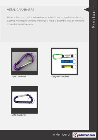 A Member of
METAL CARABINERS
We are enlisted amongst the reckoned names in the industry, engaged in manufacturing,
supplying, importing and distrusting wide range of Metal Carabiners. They are well-tested
and are designed with accuracy.
Stylish Carabiners Designer Carabiners
Metal Carabiners
Products
 