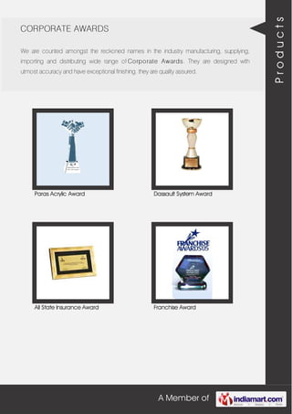 A Member of
CORPORATE AWARDS
We are counted amongst the reckoned names in the industry manufacturing, supplying,
importing and distributing wide range of Corporate Awards. They are designed with
utmost accuracy and have exceptional finishing. they are quality assured.
Paras Acrylic Award Dassault System Award
All State Insurance Award Franchise Award
Products
 