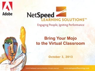© 2013 NetSpeed Learning Solutions. All rights reserved. 1
Bring Your Mojo
to the Virtual Classroom
October 3, 2013
 