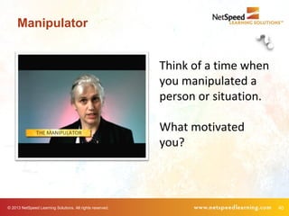 © 2013 NetSpeed Learning Solutions. All rights reserved. 40
Manipulator
Think of a time when
you manipulated a
person or situation.
What motivated
you?
 