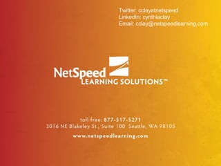 Twitter: cclayatnetspeed
LinkedIn: cynthiaclay
Email: cclay@netspeedlearning.com
 