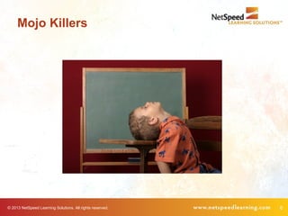 © 2013 NetSpeed Learning Solutions. All rights reserved. 6
Mojo Killers
 