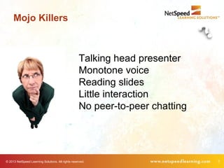 © 2013 NetSpeed Learning Solutions. All rights reserved. 7
Mojo Killers
Talking head presenter
Monotone voice
Reading slides
Little interaction
No peer-to-peer chatting
 