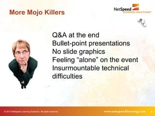 © 2013 NetSpeed Learning Solutions. All rights reserved. 8
Q&A at the end
Bullet-point presentations
No slide graphics
Feeling “alone” on the event
Insurmountable technical
difficulties
More Mojo Killers
 