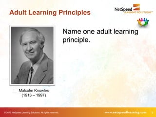 © 2013 NetSpeed Learning Solutions. All rights reserved. 9
Adult Learning Principles
Malcolm Knowles
(1913 – 1997)
Name one adult learning
principle.
 