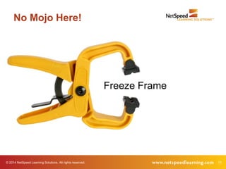 No Mojo Here! 
Freeze Frame 
© 2014 NetSpeed Learning Solutions. All rights reserved. 11 
 