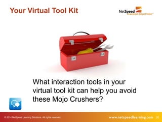 Your Virtual Tool Kit 
What interaction tools in your 
virtual tool kit can help you avoid 
these Mojo Crushers? 
© 2014 NetSpeed Learning Solutions. All rights reserved. 20 
 