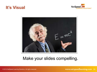 It’s Visual 
Make your slides compelling. 
© 2014 NetSpeed Learning Solutions. All rights reserved. 24 
 
