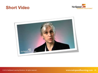Short Video 
© 2014 NetSpeed Learning Solutions. All rights reserved. 26 
 