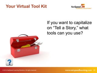 Your Virtual Tool Kit 
If you want to capitalize 
on “Tell a Story,” what 
tools can you use? 
© 2014 NetSpeed Learning Solutions. All rights reserved. 30 
 