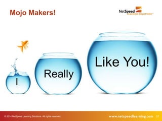 Mojo Makers! 
Like You! 
Really 
I 
© 2014 NetSpeed Learning Solutions. All rights reserved. 37 
 